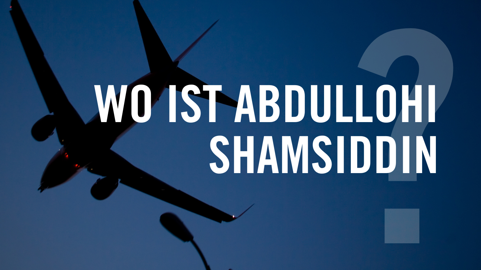 Hintergrund: Foto mit Umrissen eines fliegenden Flugzeugs aus der Froschperspektive auf der linken Hälfte. Der Himmel ist dunkelblau. Von Mitte bis nach rechts steht der weiße Schriftzug: "WO IST ABDULLOHI SHAMSIDDIN?".
